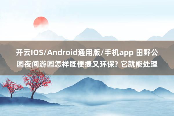 开云IOS/Android通用版/手机app 田野公园夜间游园怎样既便捷又环保? 它就能处理