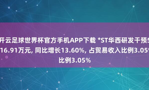 开云足球世界杯官方手机APP下载 *ST华西研发干预5116.91万元, 同比增长13.60%, 占贸易收入比例3.05%