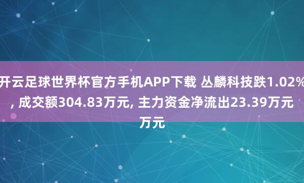 开云足球世界杯官方手机APP下载 丛麟科技跌1.02%, 成交额304.83万元, 主力资金净流出23.39万元
