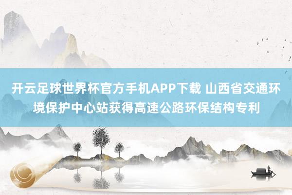 开云足球世界杯官方手机APP下载 山西省交通环境保护中心站获得高速公路环保结构专利