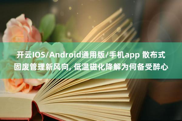 开云IOS/Android通用版/手机app 散布式固废管理新风向, 低温磁化降解为何备受醉心