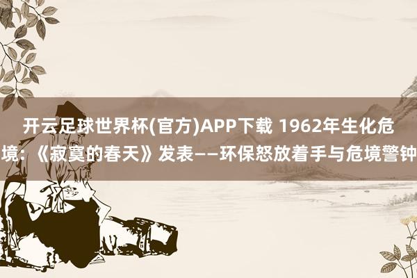 开云足球世界杯(官方)APP下载 1962年生化危境: 《寂寞的春天》发表——环保怒放着手与危境警钟