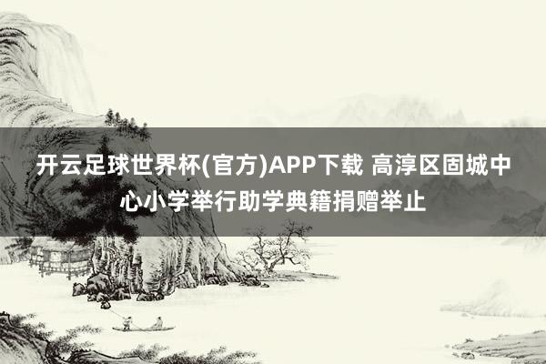开云足球世界杯(官方)APP下载 高淳区固城中心小学举行助学典籍捐赠举止