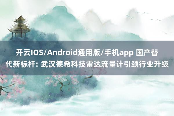 开云IOS/Android通用版/手机app 国产替代新标杆: 武汉德希科技雷达流量计引颈行业升级