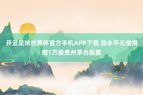 开云足球世界杯官方手机APP下载 段永平无偿捐赠1万股贵州茅台股票