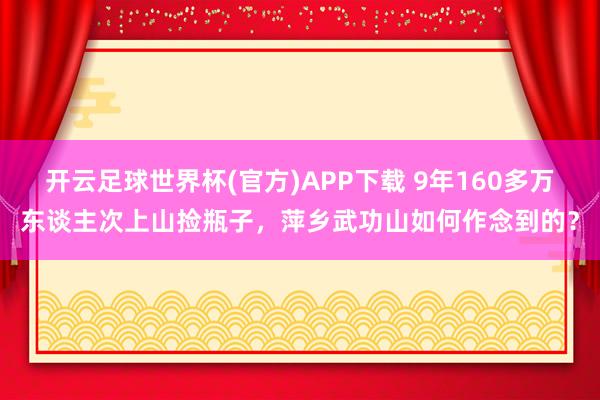 开云足球世界杯(官方)APP下载 9年160多万东谈主次上山捡瓶子，萍乡武功山如何作念到的？