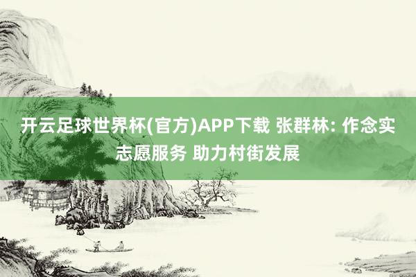 开云足球世界杯(官方)APP下载 张群林: 作念实志愿服务 助力村街发展