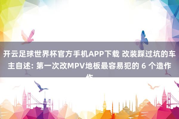 开云足球世界杯官方手机APP下载 改装踩过坑的车主自述: 第一次改MPV地板最容易犯的 6 个造作