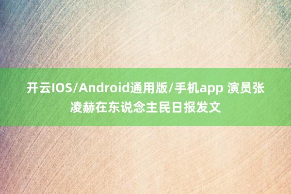 开云IOS/Android通用版/手机app 演员张凌赫在东说念主民日报发文