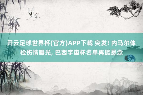 开云足球世界杯(官方)APP下载 突发! 内马尔体检伤情曝光, 巴西宇宙杯名单再掀悬念