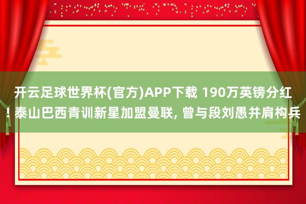 开云足球世界杯(官方)APP下载 190万英镑分红! 泰山巴西青训新星加盟曼联, 曾与段刘愚并肩构兵
