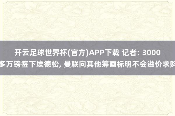 开云足球世界杯(官方)APP下载 记者: 3000多万镑签下埃德松, 曼联向其他筹画标明不会溢价求购