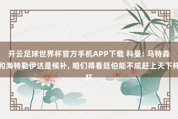 开云足球世界杯官方手机APP下载 科曼: 马特森和海特勒伊达是候补, 咱们得看廷伯能不成赶上天下杯