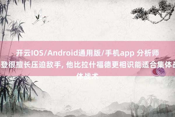 开云IOS/Android通用版/手机app 分析师: 戈登很擅长压迫敌手, 他比拉什福德更相识能适合集体战术