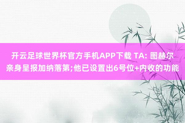 开云足球世界杯官方手机APP下载 TA: 图赫尔亲身呈报加纳落第;他已设置出6号位+内收的功能