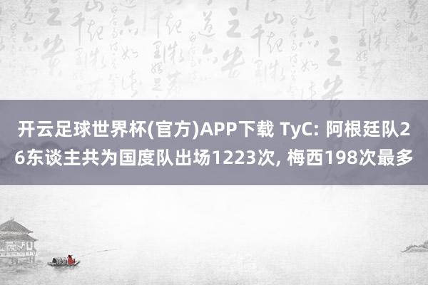 开云足球世界杯(官方)APP下载 TyC: 阿根廷队26东谈主共为国度队出场1223次, 梅西198次最多