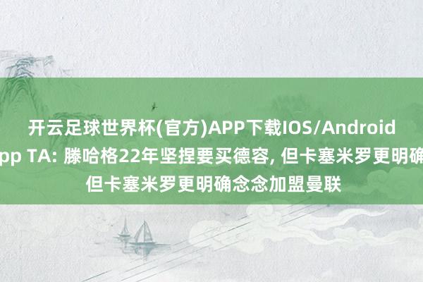 开云足球世界杯(官方)APP下载IOS/Android通用版/手机app TA: 滕哈格22年坚捏要买德容, 但卡塞米罗更明确念念加盟曼联