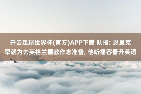 开云足球世界杯(官方)APP下载 队报: 恩里克早就为去英格兰握教作念准备, 他听播客晋升英语