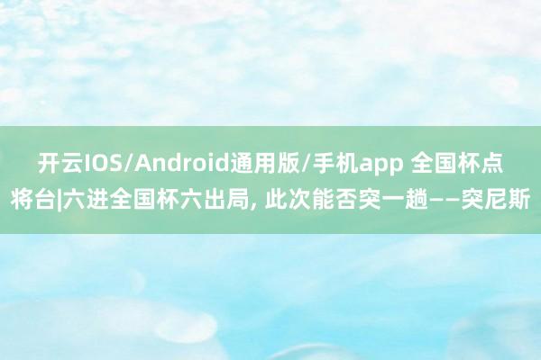 开云IOS/Android通用版/手机app 全国杯点将台|六进全国杯六出局, 此次能否突一趟——突尼斯