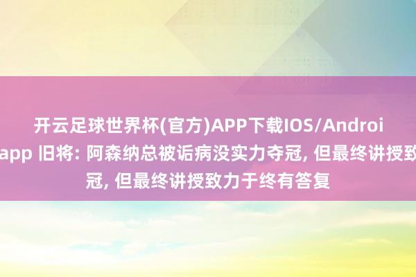 开云足球世界杯(官方)APP下载IOS/Android通用版/手机app 旧将: 阿森纳总被诟病没实力夺冠, 但最终讲授致力于终有答复