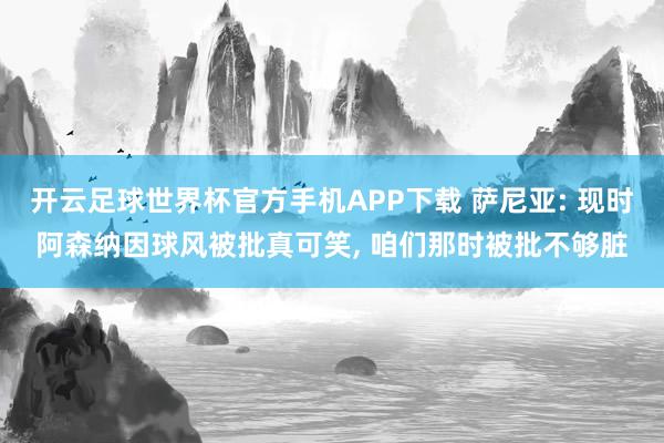 开云足球世界杯官方手机APP下载 萨尼亚: 现时阿森纳因球风被批真可笑, 咱们那时被批不够脏