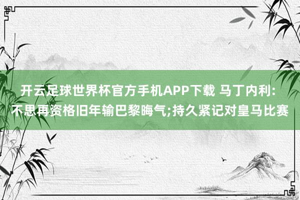 开云足球世界杯官方手机APP下载 马丁内利: 不思再资格旧年输巴黎晦气;持久紧记对皇马比赛