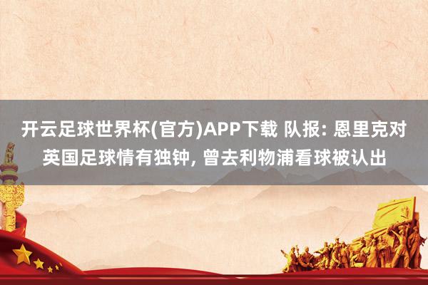 开云足球世界杯(官方)APP下载 队报: 恩里克对英国足球情有独钟, 曾去利物浦看球被认出