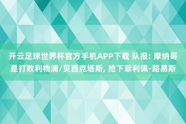 开云足球世界杯官方手机APP下载 队报: 摩纳哥是打败利物浦/贝西克塔斯, 抢下菲利佩-路易斯