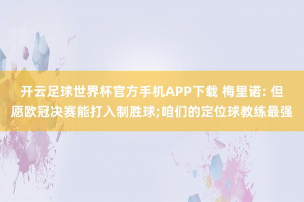 开云足球世界杯官方手机APP下载 梅里诺: 但愿欧冠决赛能打入制胜球;咱们的定位球教练最强