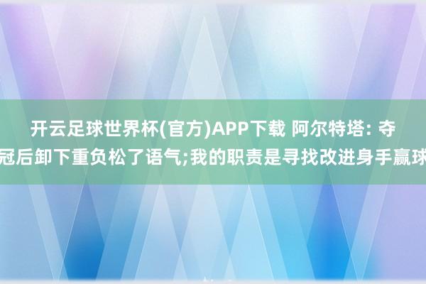 开云足球世界杯(官方)APP下载 阿尔特塔: 夺冠后卸下重负松了语气;我的职责是寻找改进身手赢球