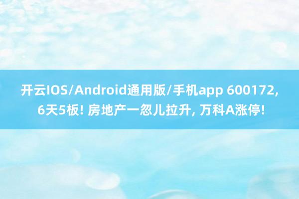 开云IOS/Android通用版/手机app 600172, 6天5板! 房地产一忽儿拉升, 万科A涨停!