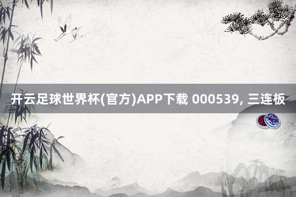 开云足球世界杯(官方)APP下载 000539, 三连板
