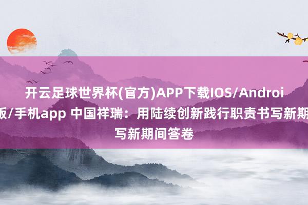 开云足球世界杯(官方)APP下载IOS/Android通用版/手机app 中国祥瑞：用陆续创新践行职责书写新期间答卷