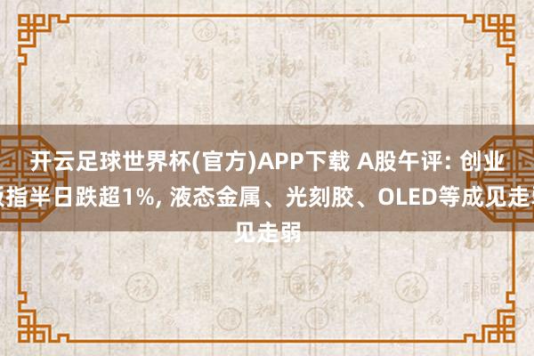 开云足球世界杯(官方)APP下载 A股午评: 创业板指半日跌超1%, 液态金属、光刻胶、OLED等成见走弱