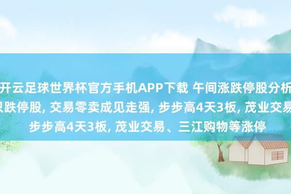 开云足球世界杯官方手机APP下载 午间涨跌停股分析: 73只涨停股、9只跌停股, 交易零卖成见走强, 步步高4天3板, 茂业交易、三江购物等涨停