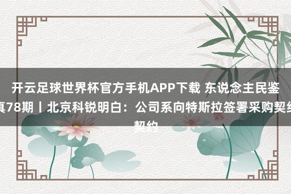 开云足球世界杯官方手机APP下载 东说念主民鉴真78期丨北京科锐明白：公司系向特斯拉签署采购契约