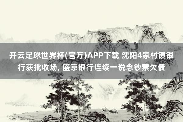 开云足球世界杯(官方)APP下载 沈阳4家村镇银行获批收场, 盛京银行连续一说念钞票欠债