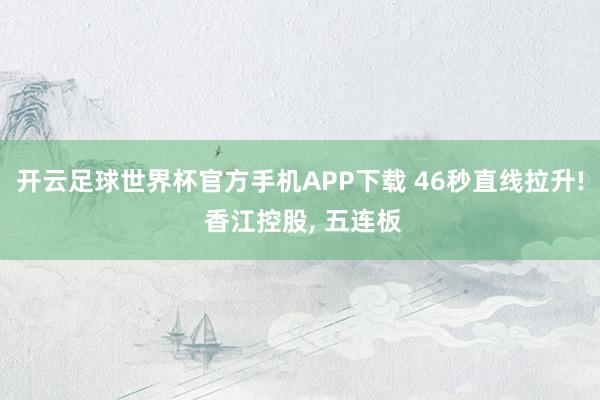 开云足球世界杯官方手机APP下载 46秒直线拉升! 香江控股, 五连板