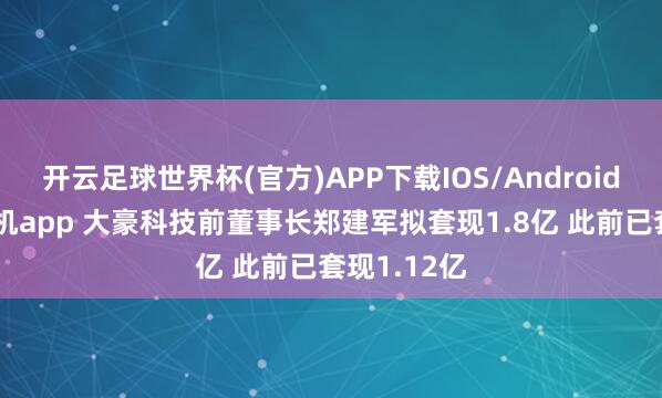开云足球世界杯(官方)APP下载IOS/Android通用版/手机app 大豪科技前董事长郑建军拟套现1.8亿 此前已套现1.12亿