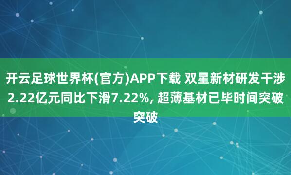 开云足球世界杯(官方)APP下载 双星新材研发干涉2.22亿元同比下滑7.22%, 超薄基材已毕时间突破