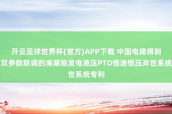 开云足球世界杯(官方)APP下载 中国电建得到基于双参数联调的海潮能发电液压PTO恒速恒压弃世系统专利