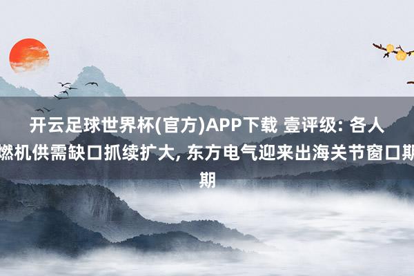开云足球世界杯(官方)APP下载 壹评级: 各人燃机供需缺口抓续扩大, 东方电气迎来出海关节窗口期