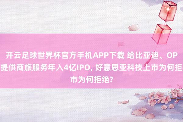 开云足球世界杯官方手机APP下载 给比亚迪、OPPO提供商旅服务年入4亿IPO, 好意思亚科技上市为何拒绝?