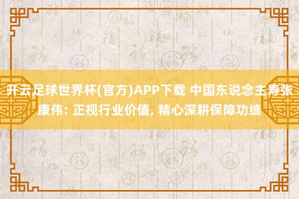 开云足球世界杯(官方)APP下载 中国东说念主寿张康伟: 正视行业价值, 精心深耕保障功绩
