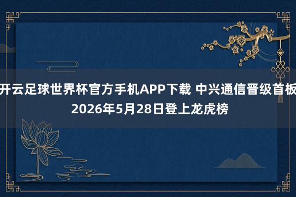 开云足球世界杯官方手机APP下载 中兴通信晋级首板 2026年5月28日登上龙虎榜