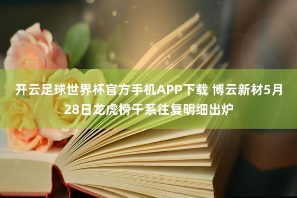 开云足球世界杯官方手机APP下载 博云新材5月28日龙虎榜干系往复明细出炉