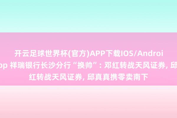 开云足球世界杯(官方)APP下载IOS/Android通用版/手机app 祥瑞银行长沙分行“换帅”: 邓红转战天风证券, 邱真真携零卖南下