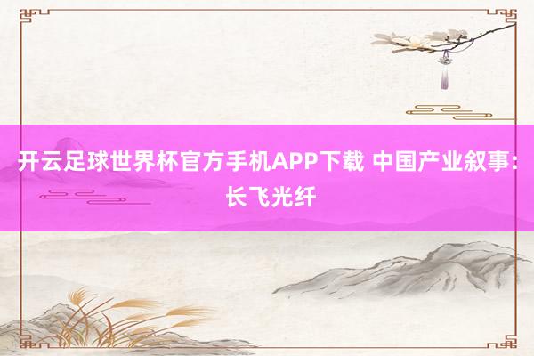 开云足球世界杯官方手机APP下载 中国产业叙事: 长飞光纤