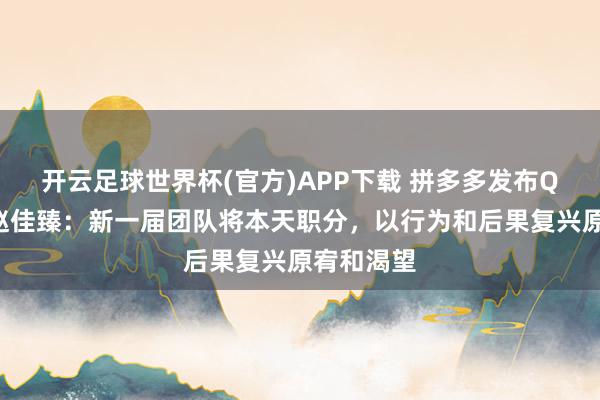 开云足球世界杯(官方)APP下载 拼多多发布Q1财报，赵佳臻：新一届团队将本天职分，以行为和后果复兴原宥和渴望