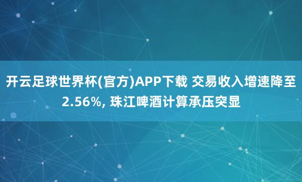 开云足球世界杯(官方)APP下载 交易收入增速降至2.56%, 珠江啤酒计算承压突显